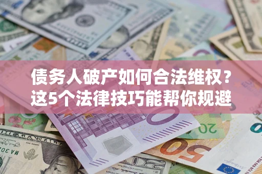 武汉债务人破产如何合法维权？这5个法律技巧能帮你规避风险