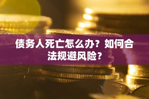 武汉债务人死亡怎么办？如何合法规避风险？