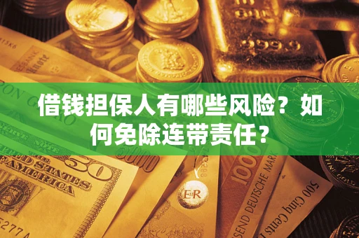 武汉借钱担保人有哪些风险？如何免除连带责任？