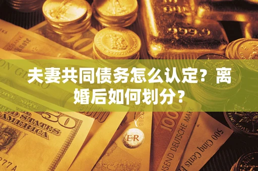武汉夫妻共同债务怎么认定？离婚后如何划分？