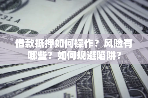 武汉借款抵押如何操作?风险有哪些?如何规避陷阱? 武汉借款抵押如何操作?风险有哪些?如何规避陷阱?