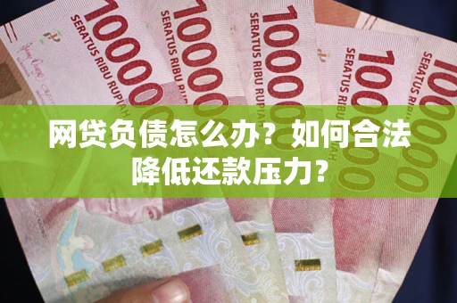 武汉网贷负债怎么办？如何合法降低还款压力？