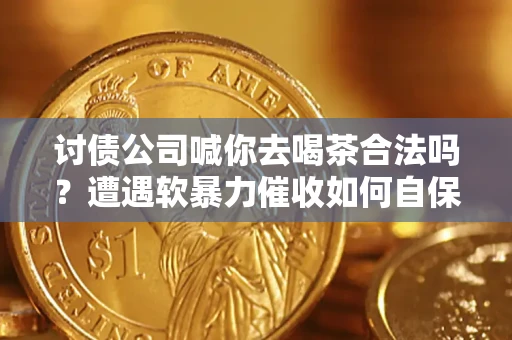 武汉讨债公司喊你去喝茶合法吗？遭遇软暴力催收如何自保？