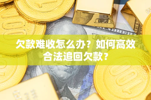 武汉欠款难收怎么办？如何高效合法追回欠款？