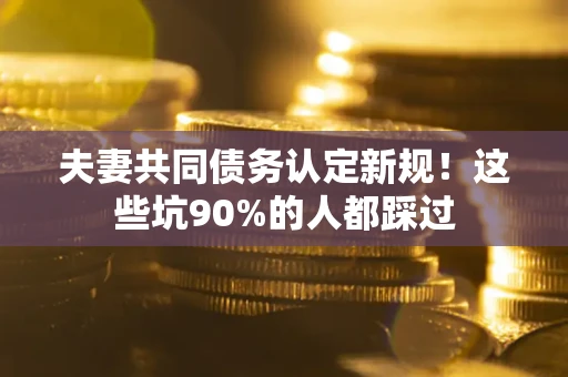 武汉夫妻共同债务认定新规！这些坑90%的人都踩过