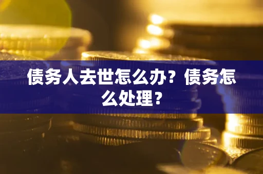 武汉债务人去世怎么办？债务怎么处理？