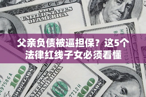 武汉父亲负债被逼担保？这5个法律红线子女必须看懂
