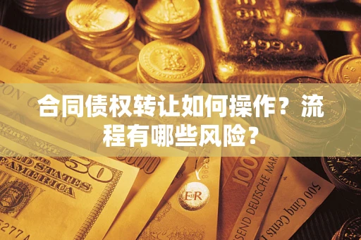 武汉合同债权转让如何操作？流程有哪些风险？