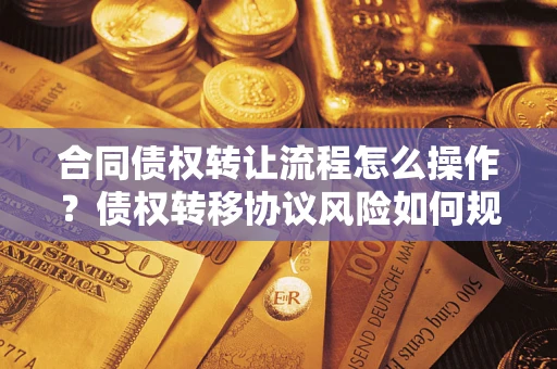 武汉合同债权转让流程怎么操作？债权转移协议风险如何规避？
