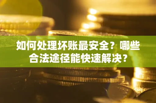武汉如何处理坏账最安全？哪些合法途径能快速解决？
