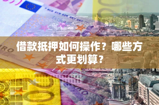 武汉借款抵押如何操作？哪些方式更划算？