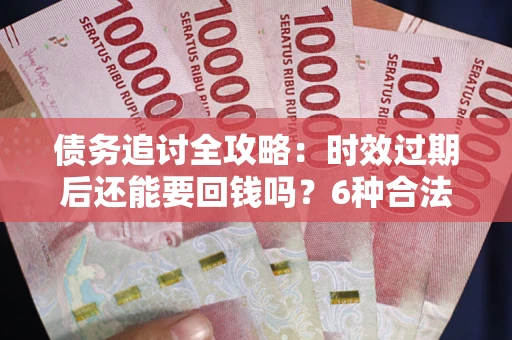武汉债务追讨全攻略：时效过期后还能要回钱吗？6种合法手段助你维权