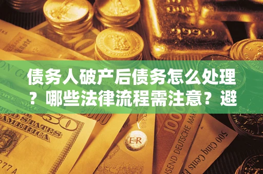 武汉债务人破产后债务怎么处理？哪些法律流程需注意？避免踩坑指南